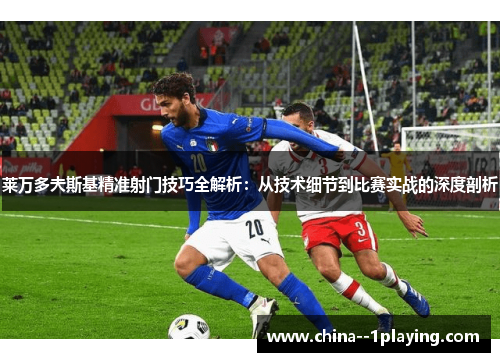 莱万多夫斯基精准射门技巧全解析:从技术细节到比赛实战的深度剖析 莱万多夫斯基精准射门技巧全解析:从技术细节到比赛实战的深度剖析