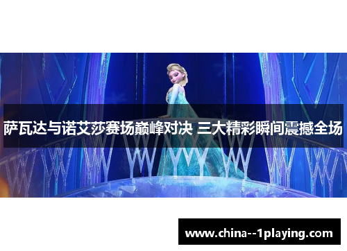 萨瓦达与诺艾莎赛场巅峰对决 三大精彩瞬间震撼全场 萨瓦达与诺艾莎赛场巅峰对决 三大精彩瞬间震撼全场