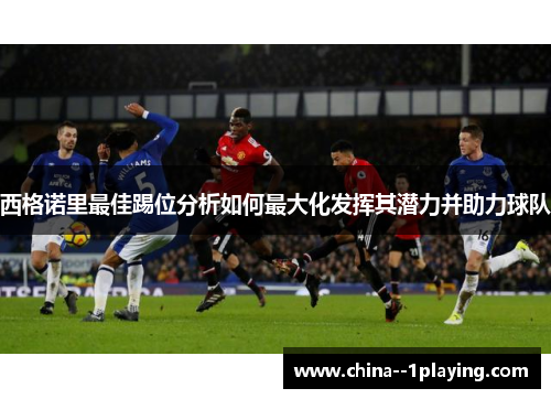 西格诺里最佳踢位分析如何最大化发挥其潜力并助力球队