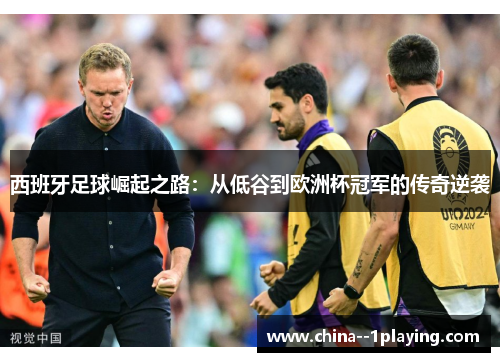 西班牙足球崛起之路:从低谷到欧洲杯冠军的传奇逆袭 西班牙足球崛起之路:从低谷到欧洲杯冠军的传奇逆袭