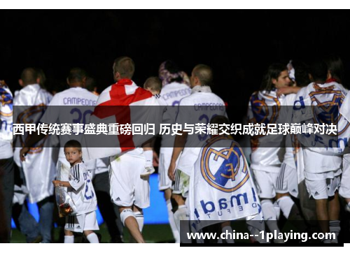 西甲传统赛事盛典重磅回归 历史与荣耀交织成就足球巅峰对决 西甲传统赛事盛典重磅回归 历史与荣耀交织成就足球巅峰对决
