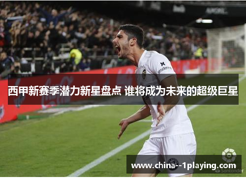 西甲新赛季潜力新星盘点 谁将成为未来的超级巨星 西甲新赛季潜力新星盘点 谁将成为未来的超级巨星