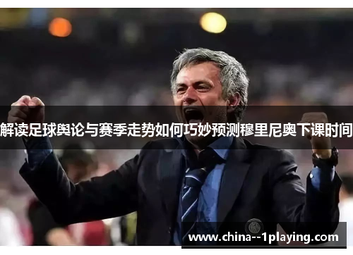 解读足球舆论与赛季走势如何巧妙预测穆里尼奥下课时间 解读足球舆论与赛季走势如何巧妙预测穆里尼奥下课时间