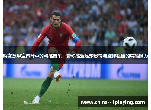 解密意甲宣传片中的动感音乐,带你感受足球激情与旋律碰撞的震撼魅力 解密意甲宣传片中的动感音乐,带你感受足球激情与旋律碰撞的震撼魅力