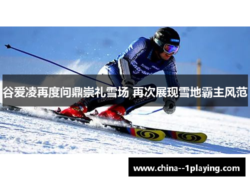 谷爱凌再度问鼎崇礼雪场 再次展现雪地霸主风范 谷爱凌再度问鼎崇礼雪场 再次展现雪地霸主风范