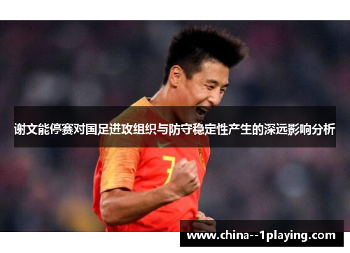 谢文能停赛对国足进攻组织与防守稳定性产生的深远影响分析