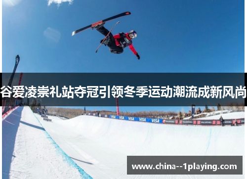 谷爱凌崇礼站夺冠引领冬季运动潮流成新风尚 谷爱凌崇礼站夺冠引领冬季运动潮流成新风尚