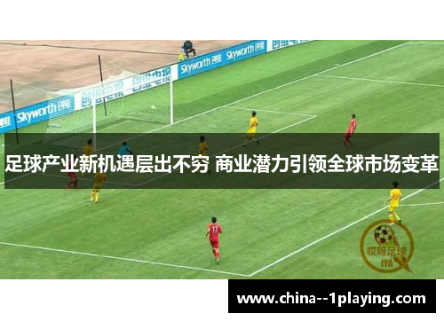 足球产业新机遇层出不穷 商业潜力引领全球市场变革