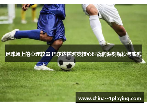 足球场上的心理较量 巴尔达诺对竞技心理战的深刻解读与实践 足球场上的心理较量 巴尔达诺对竞技心理战的深刻解读与实践