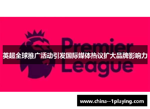 英超全球推广活动引发国际媒体热议扩大品牌影响力 英超全球推广活动引发国际媒体热议扩大品牌影响力