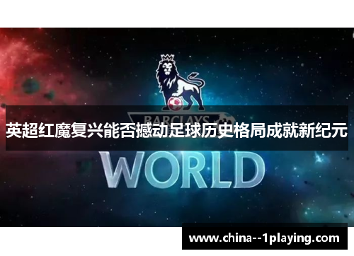 英超红魔复兴能否撼动足球历史格局成就新纪元 英超红魔复兴能否撼动足球历史格局成就新纪元
