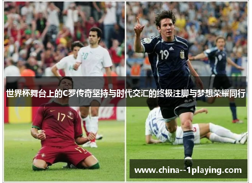 世界杯舞台上的C罗传奇坚持与时代交汇的终极注脚与梦想荣耀同行
