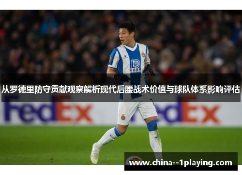 从罗德里防守贡献观察解析现代后腰战术价值与球队体系影响评估