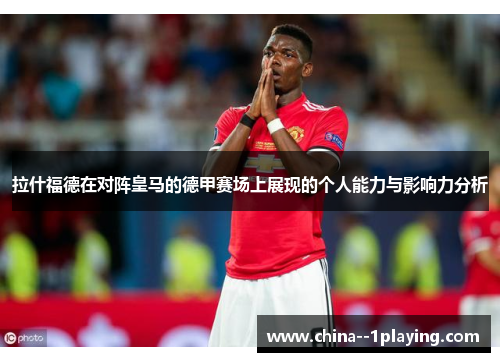 拉什福德在对阵皇马的德甲赛场上展现的个人能力与影响力分析