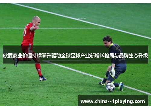 欧冠商业价值持续攀升驱动全球足球产业新增长格局与品牌生态升级