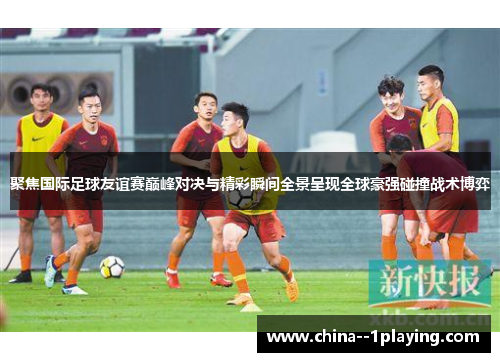 聚焦国际足球友谊赛巅峰对决与精彩瞬间全景呈现全球豪强碰撞战术博弈 聚焦国际足球友谊赛巅峰对决与精彩瞬间全景呈现全球豪强碰撞战术博弈