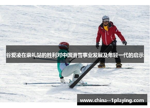 谷爱凌在崇礼站的胜利对中国滑雪事业发展及年轻一代的启示
