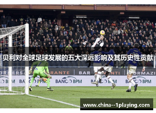 贝利对全球足球发展的五大深远影响及其历史性贡献