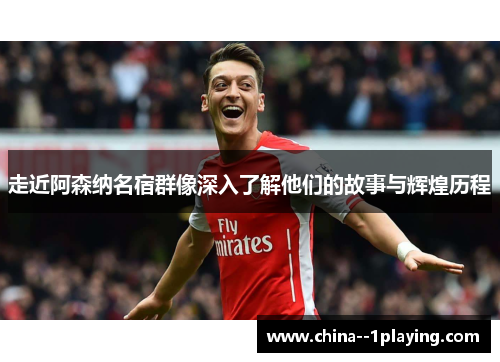走近阿森纳名宿群像深入了解他们的故事与辉煌历程 走近阿森纳名宿群像深入了解他们的故事与辉煌历程