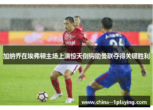 加纳乔在埃弗顿主场上演惊天倒钩助曼联夺得关键胜利