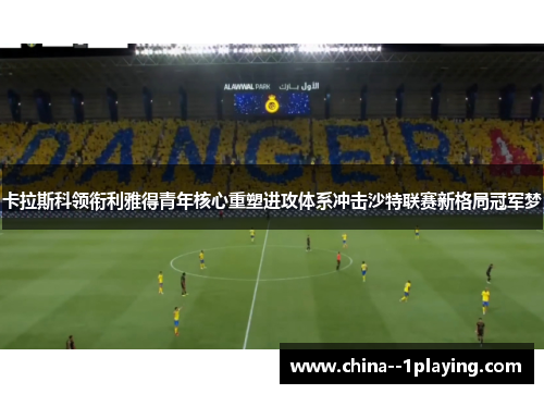 卡拉斯科领衔利雅得青年核心重塑进攻体系冲击沙特联赛新格局冠军梦