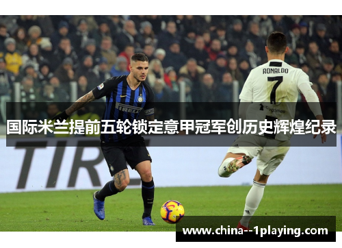 国际米兰提前五轮锁定意甲冠军创历史辉煌纪录
