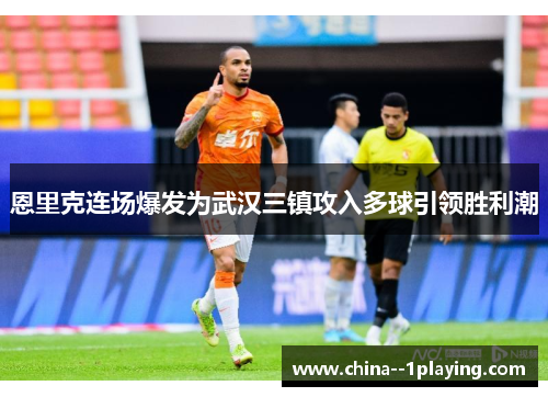 恩里克连场爆发为武汉三镇攻入多球引领胜利潮 恩里克连场爆发为武汉三镇攻入多球引领胜利潮