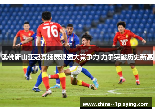 柔佛新山亚冠赛场展现强大竞争力 力争突破历史新高 柔佛新山亚冠赛场展现强大竞争力 力争突破历史新高