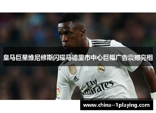 皇马巨星维尼修斯闪耀马德里市中心巨幅广告震撼亮相