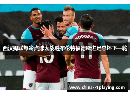 西汉姆联爆冷点球大战胜布伦特福德挺进足总杯下一轮