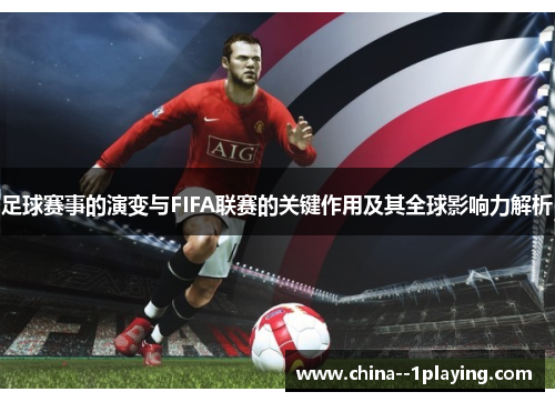 足球赛事的演变与FIFA联赛的关键作用及其全球影响力解析