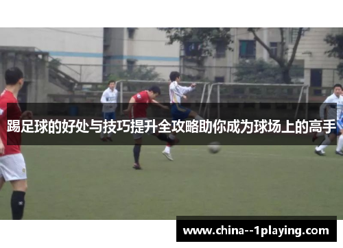 踢足球的好处与技巧提升全攻略助你成为球场上的高手