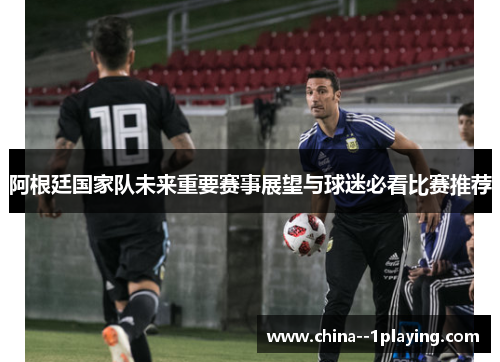 阿根廷国家队未来重要赛事展望与球迷必看比赛推荐