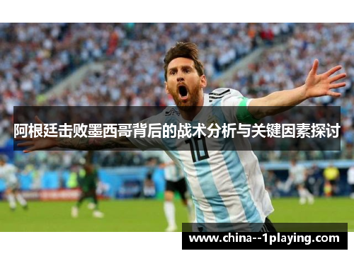 阿根廷击败墨西哥背后的战术分析与关键因素探讨