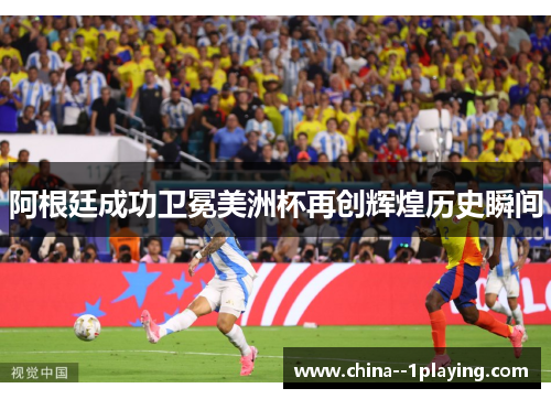 阿根廷成功卫冕美洲杯再创辉煌历史瞬间