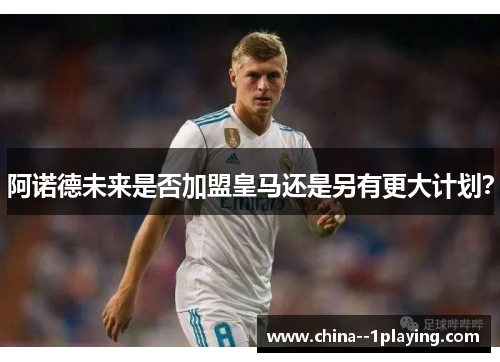 阿诺德未来是否加盟皇马还是另有更大计划？