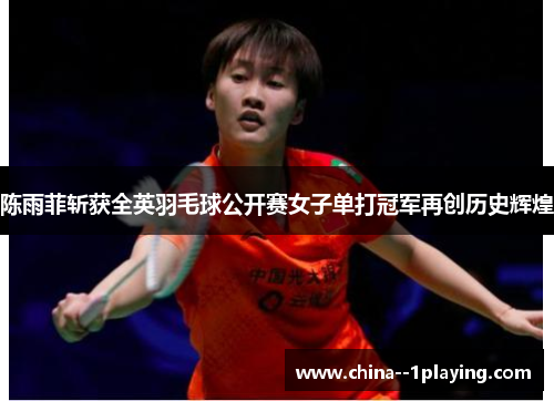 陈雨菲斩获全英羽毛球公开赛女子单打冠军再创历史辉煌
