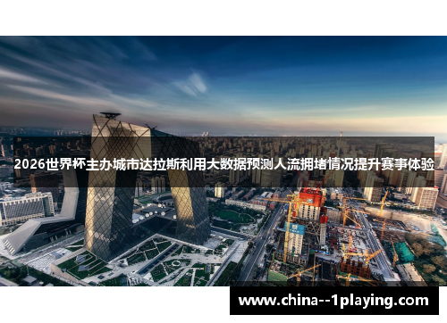 2026世界杯主办城市达拉斯利用大数据预测人流拥堵情况提升赛事体验