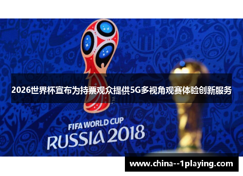 2026世界杯宣布为持票观众提供5G多视角观赛体验创新服务