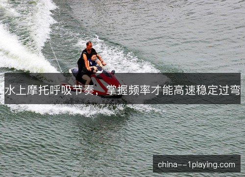 水上摩托呼吸节奏，掌握频率才能高速稳定过弯