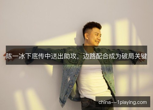 陈一冰下底传中送出助攻，边路配合成为破局关键